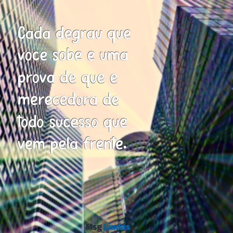 merecedora de todo sucesso Cada degrau que você sobe é uma prova de que é merecedora de todo sucesso que vem pela frente.