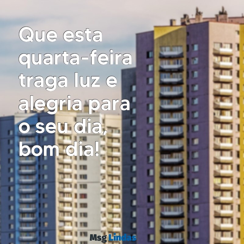 bom dia e feliz quarta feira Que esta quarta-feira traga luz e alegria para o seu dia, bom dia!