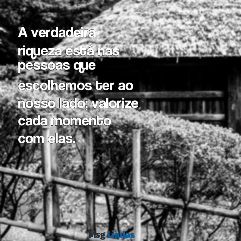 valorize quem esta ao seu lado A verdadeira riqueza está nas pessoas que escolhemos ter ao nosso lado; valorize cada momento com elas.