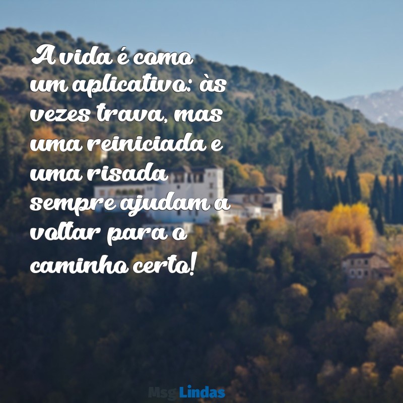 mensagens de otimismo e motivação engraçadas A vida é como um aplicativo: às vezes trava, mas uma reiniciada e uma risada sempre ajudam a voltar para o caminho certo!