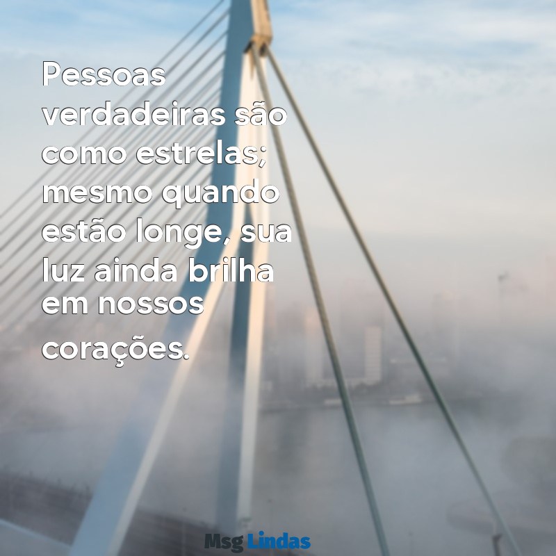 mensagens de pessoas verdadeiras Pessoas verdadeiras são como estrelas; mesmo quando estão longe, sua luz ainda brilha em nossos corações.