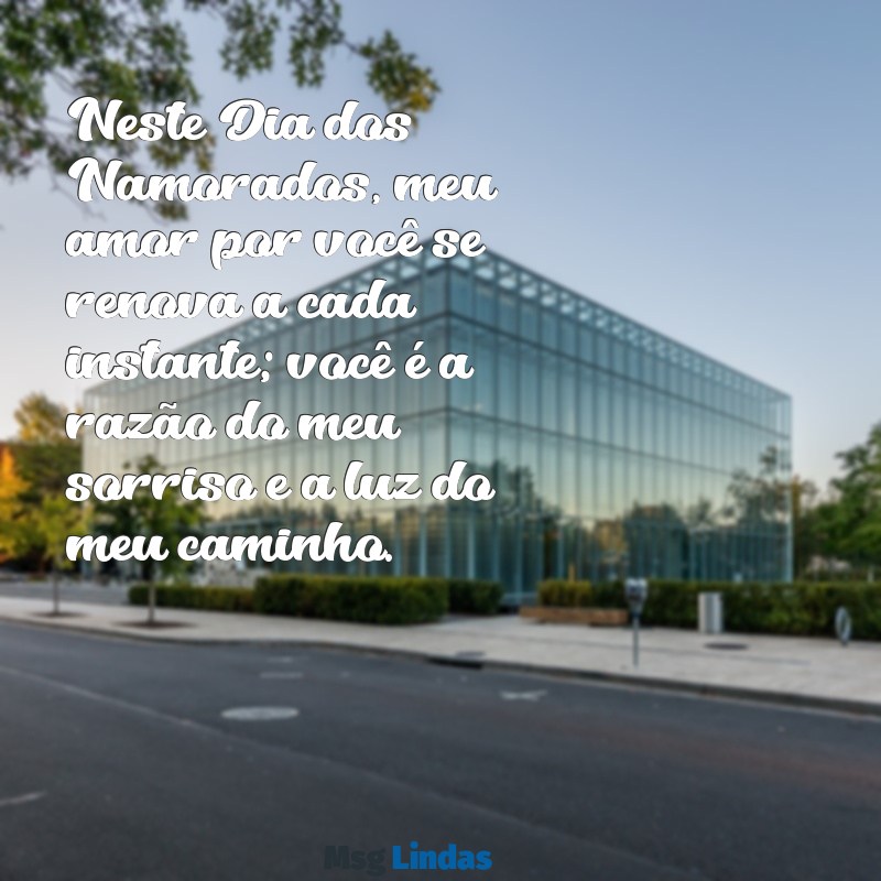 mensagens de feliz dia dos namorados para namorada Neste Dia dos Namorados, meu amor por você se renova a cada instante; você é a razão do meu sorriso e a luz do meu caminho.