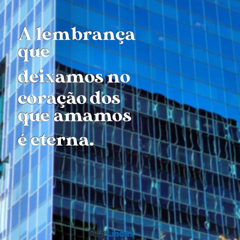 mensagens para colocar em lembrança de falecimento A lembrança que deixamos no coração dos que amamos é eterna.