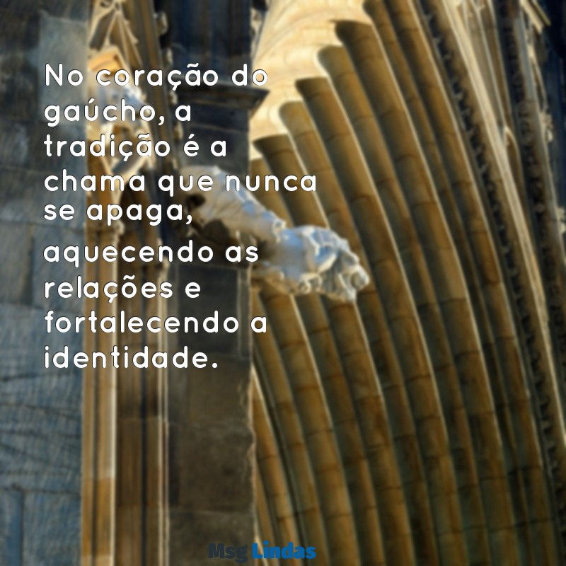 mensagens gaucha No coração do gaúcho, a tradição é a chama que nunca se apaga, aquecendo as relações e fortalecendo a identidade.