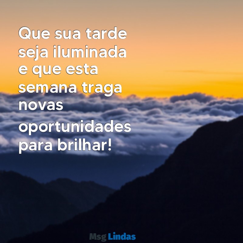 mensagens de boa tarde boa semana Que sua tarde seja iluminada e que esta semana traga novas oportunidades para brilhar!