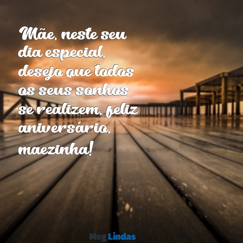 feliz aniversário maezinha Mãe, neste seu dia especial, desejo que todos os seus sonhos se realizem, feliz aniversário, maezinha!