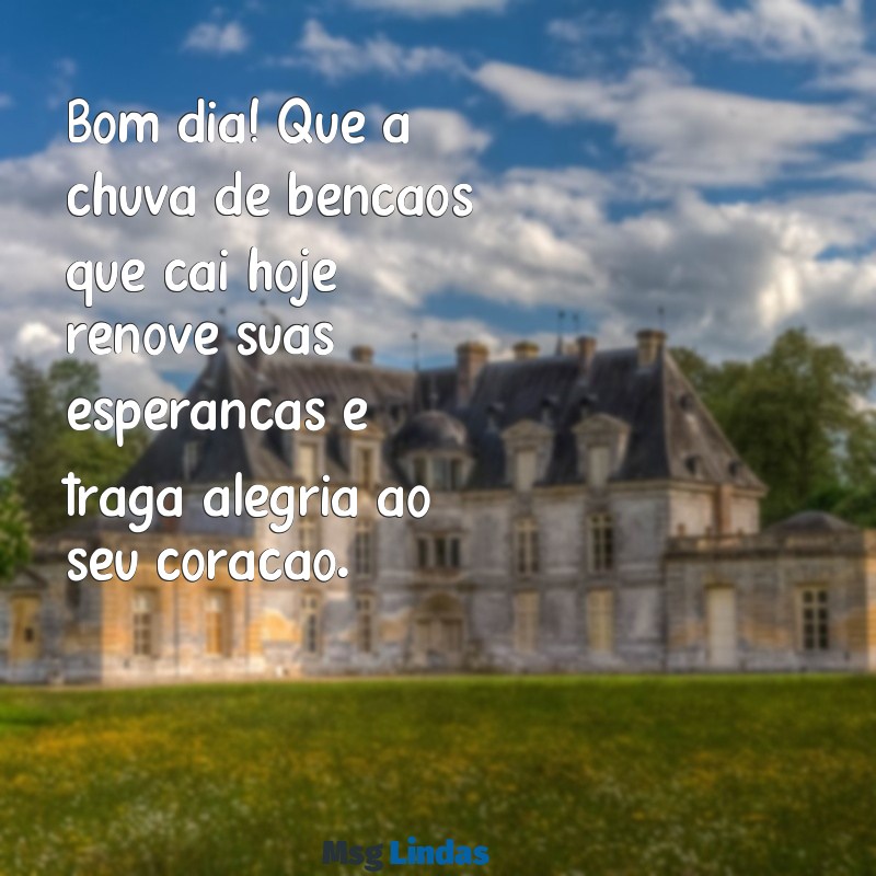 bom dia chuva de bênçãos Bom dia! Que a chuva de bênçãos que cai hoje renove suas esperanças e traga alegria ao seu coração.