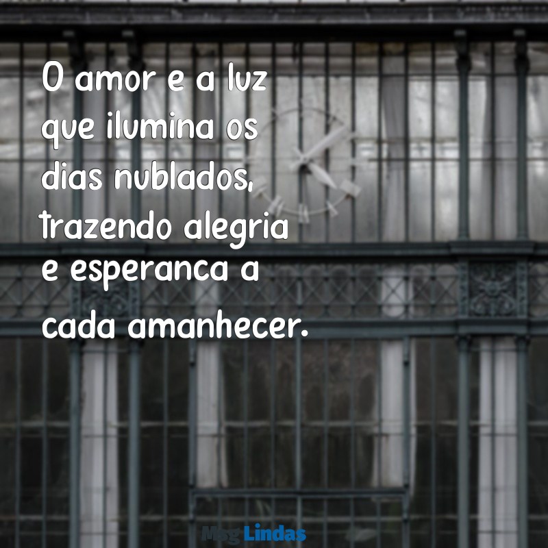 mensagens de felicidade no amor O amor é a luz que ilumina os dias nublados, trazendo alegria e esperança a cada amanhecer.