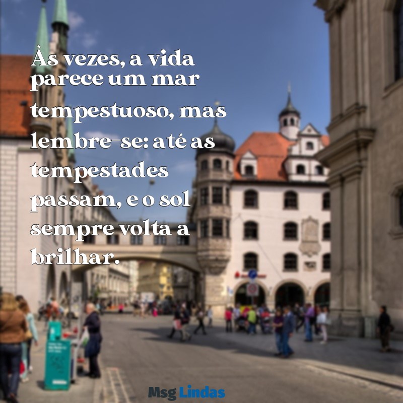 mensagens para pessoa que está desanimada Às vezes, a vida parece um mar tempestuoso, mas lembre-se: até as tempestades passam, e o sol sempre volta a brilhar.