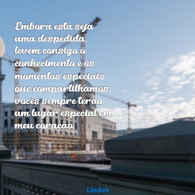 mensagens de despedida da professora para os alunos Embora esta seja uma despedida, levem consigo o conhecimento e os momentos especiais que compartilhamos; vocês sempre terão um lugar especial em meu coração.