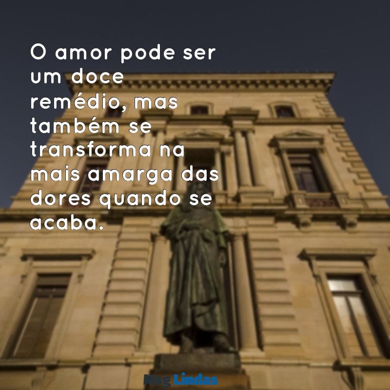 mensagens triste de amor O amor pode ser um doce remédio, mas também se transforma na mais amarga das dores quando se acaba.