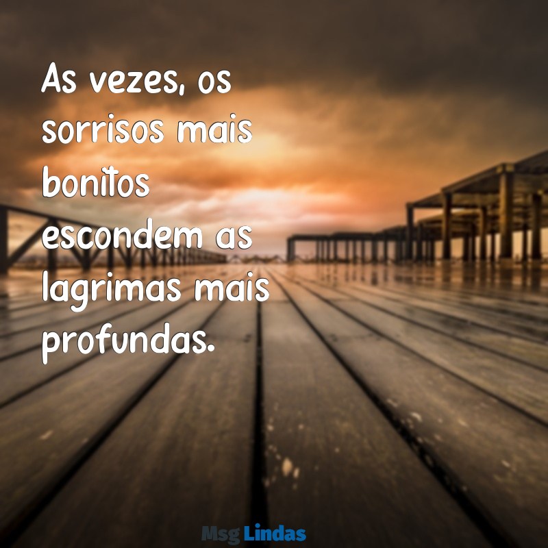 frases triste da vida Às vezes, os sorrisos mais bonitos escondem as lágrimas mais profundas.