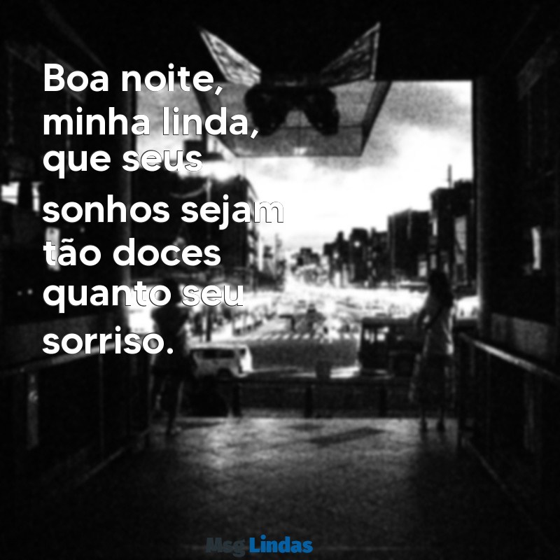 boa noite minha linda Boa noite, minha linda, que seus sonhos sejam tão doces quanto seu sorriso.