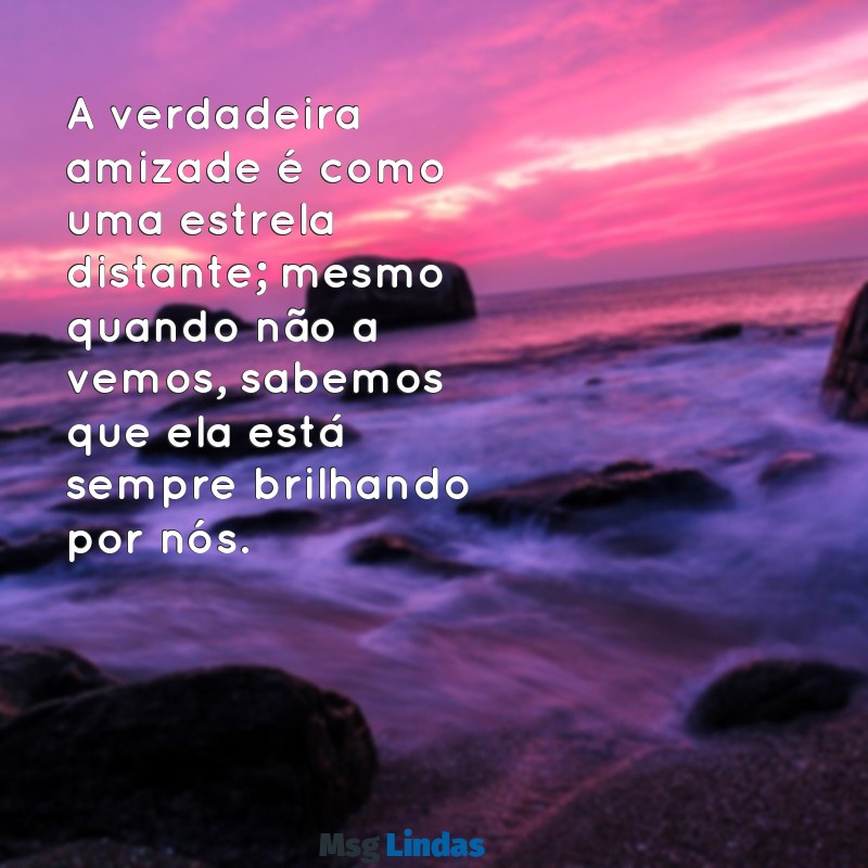 amizade distante A verdadeira amizade é como uma estrela distante; mesmo quando não a vemos, sabemos que ela está sempre brilhando por nós.