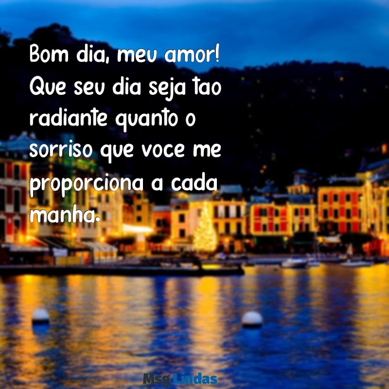 mensagens de bom dia ao meu amor Bom dia, meu amor! Que seu dia seja tão radiante quanto o sorriso que você me proporciona a cada manhã.