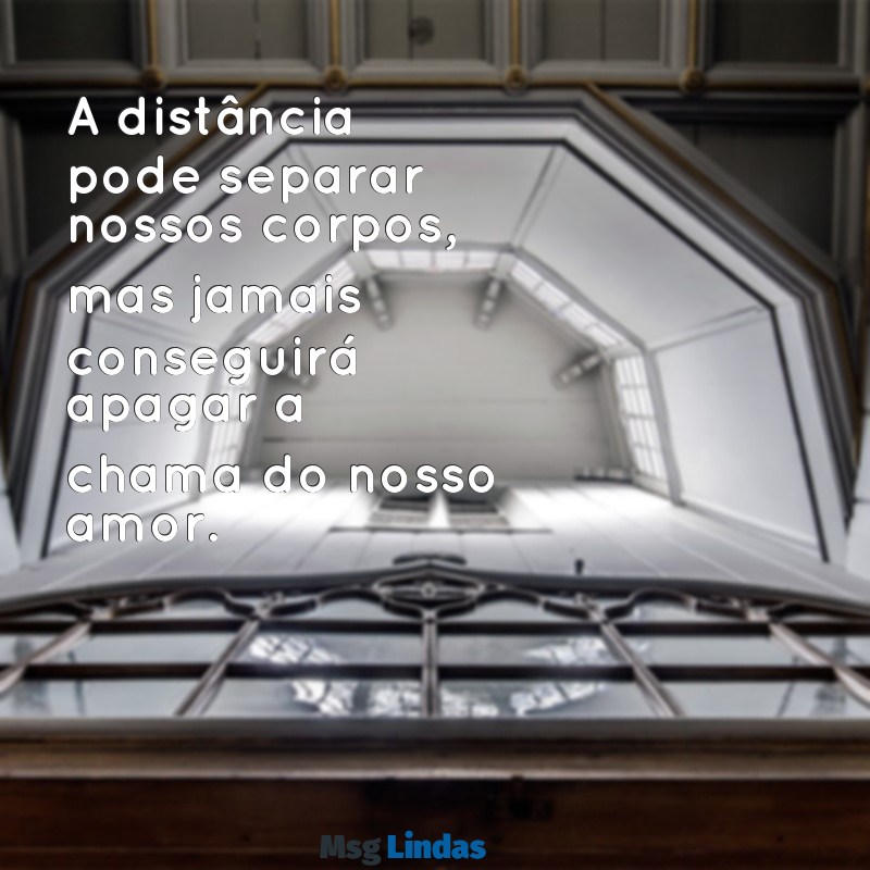 mensagens de um amor distante A distância pode separar nossos corpos, mas jamais conseguirá apagar a chama do nosso amor.