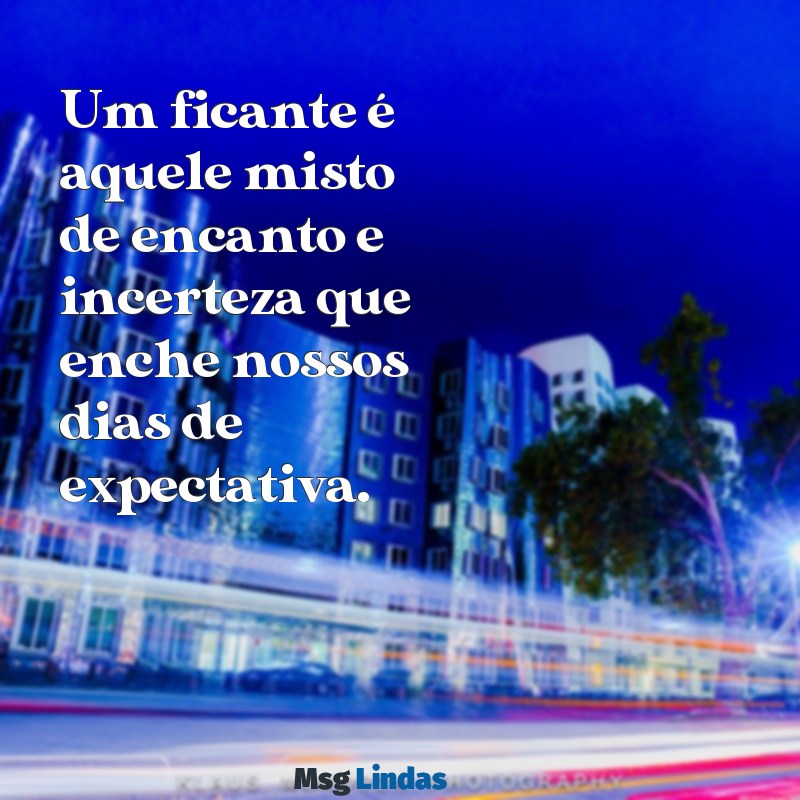 ficante Um ficante é aquele misto de encanto e incerteza que enche nossos dias de expectativa.