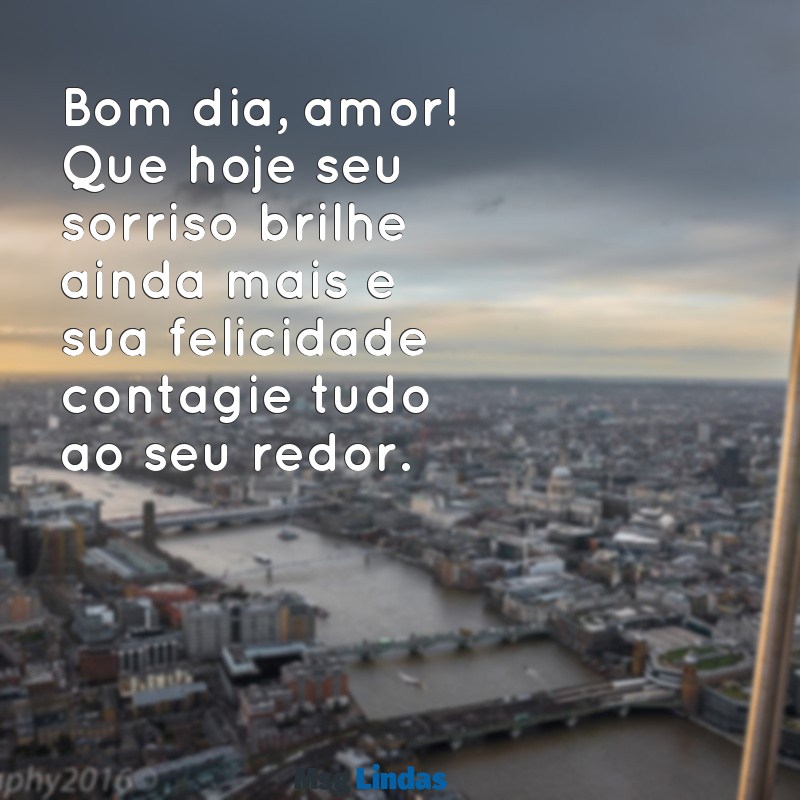 mensagens bom dia de amor Bom dia, amor! Que hoje seu sorriso brilhe ainda mais e sua felicidade contagie tudo ao seu redor.