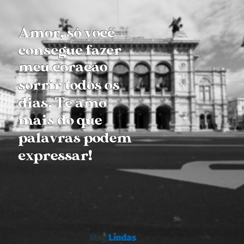 mensagens para mandar para o marido Amor, só você consegue fazer meu coração sorrir todos os dias. Te amo mais do que palavras podem expressar!