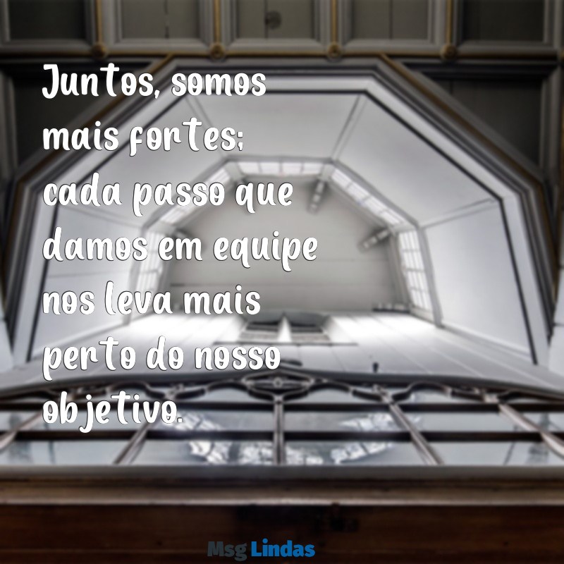 mensagens para motivar equipe Juntos, somos mais fortes; cada passo que damos em equipe nos leva mais perto do nosso objetivo.