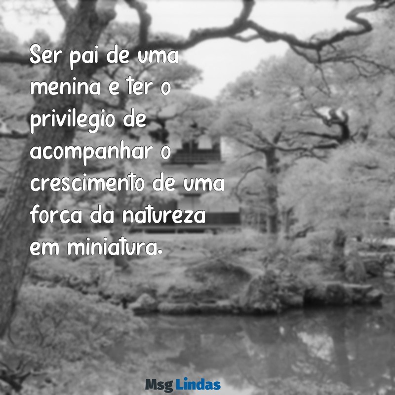 mensagens pai de menina Ser pai de uma menina é ter o privilégio de acompanhar o crescimento de uma força da natureza em miniatura.