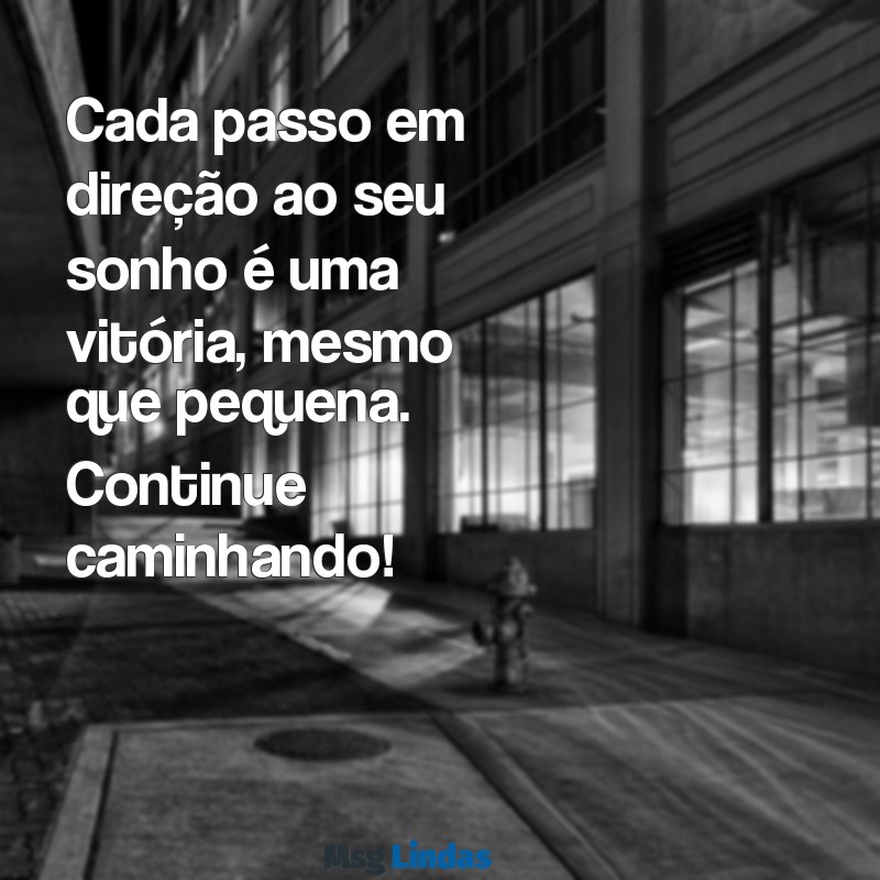 mensagens de apoio e motivação Cada passo em direção ao seu sonho é uma vitória, mesmo que pequena. Continue caminhando!