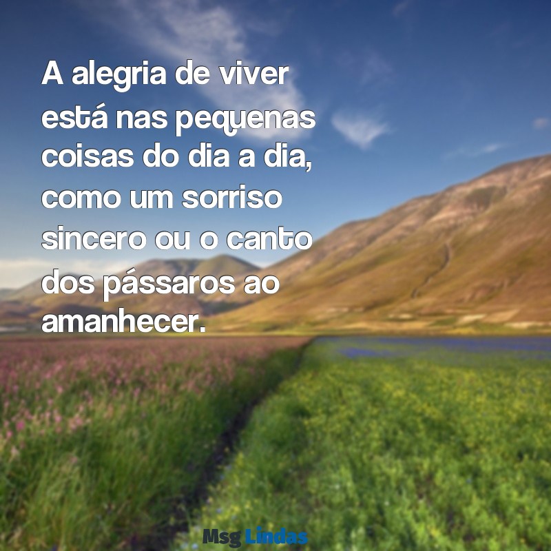 mensagens sobre alegria de viver A alegria de viver está nas pequenas coisas do dia a dia, como um sorriso sincero ou o canto dos pássaros ao amanhecer.