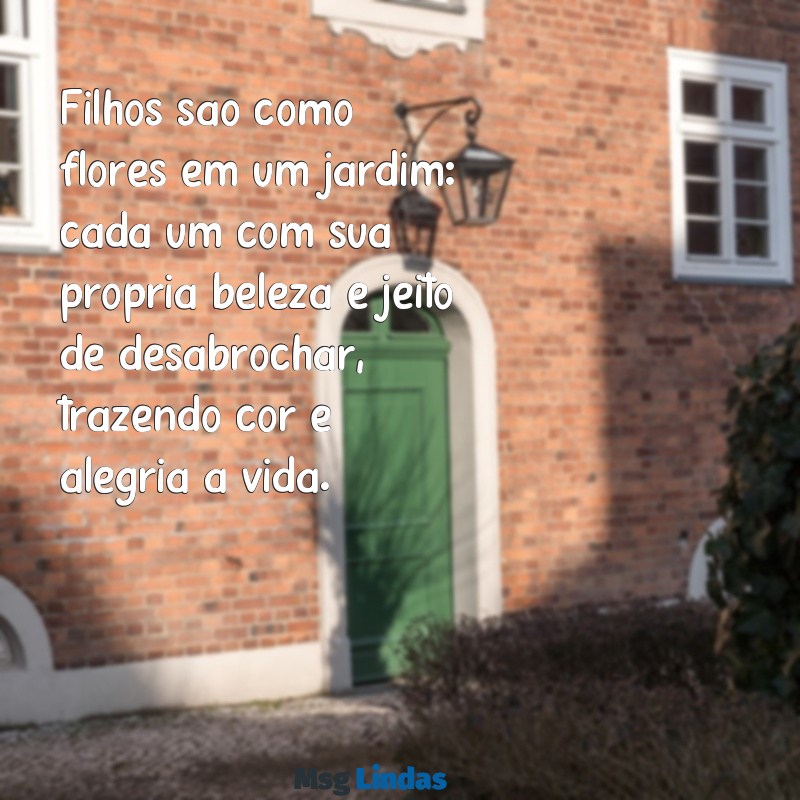 textos sobre filhos Filhos são como flores em um jardim: cada um com sua própria beleza e jeito de desabrochar, trazendo cor e alegria à vida.