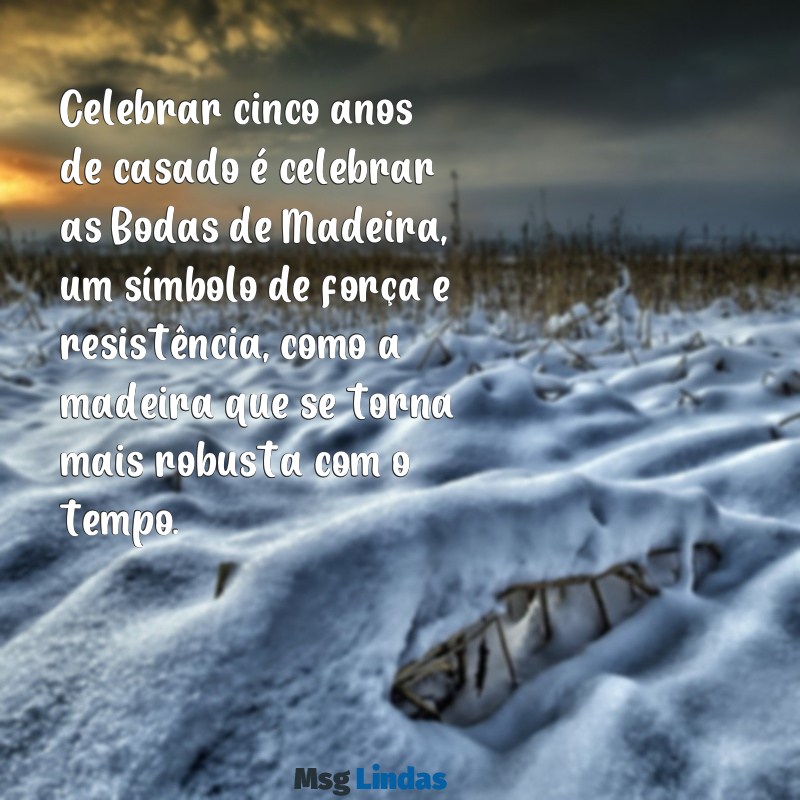 5 anos de casado é bodas de quê Celebrar cinco anos de casado é celebrar as Bodas de Madeira, um símbolo de força e resistência, como a madeira que se torna mais robusta com o tempo.