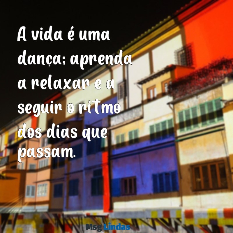 mensagens de vida leve A vida é uma dança; aprenda a relaxar e a seguir o ritmo dos dias que passam.