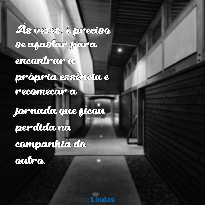 mensagens sobre separação Às vezes, é preciso se afastar para encontrar a própria essência e recomeçar a jornada que ficou perdida na companhia do outro.