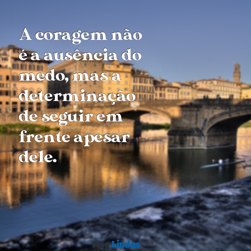 mensagens de animo coragem A coragem não é a ausência do medo, mas a determinação de seguir em frente apesar dele.