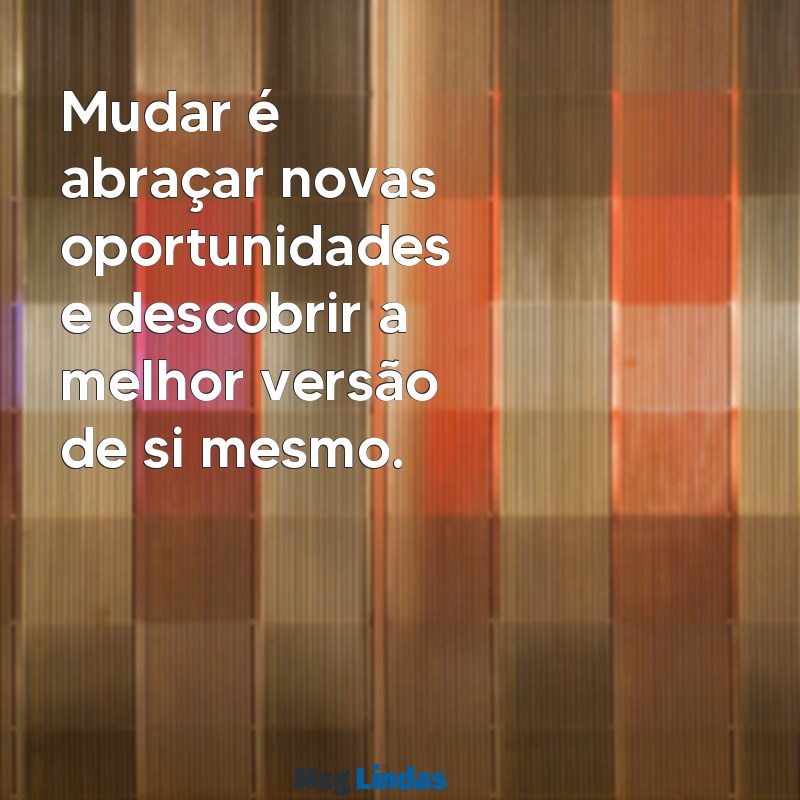 mudar faz bem frases Mudar é abraçar novas oportunidades e descobrir a melhor versão de si mesmo.