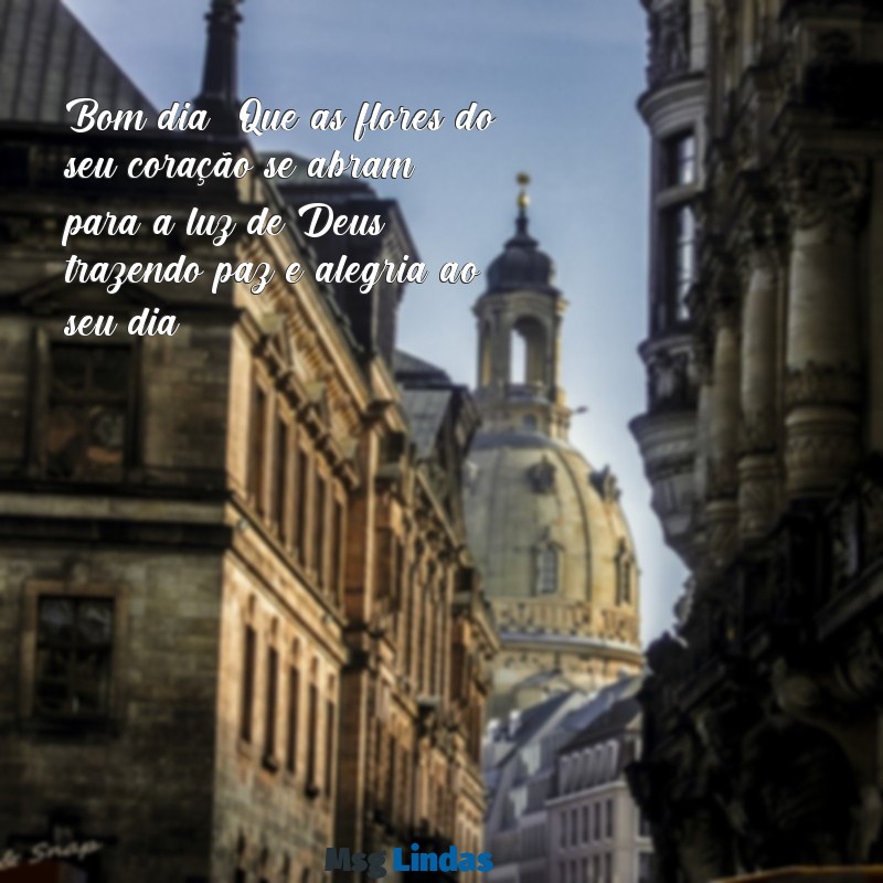 mensagens de bom dia com deus e flores Bom dia! Que as flores do seu coração se abram para a luz de Deus, trazendo paz e alegria ao seu dia.