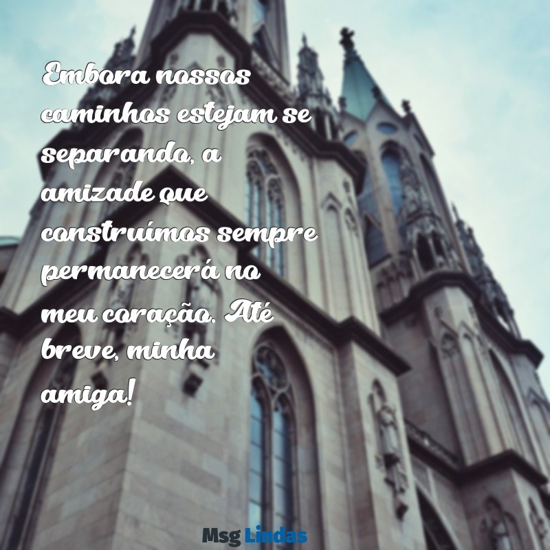 frases de despedida para amiga Embora nossos caminhos estejam se separando, a amizade que construímos sempre permanecerá no meu coração. Até breve, minha amiga!