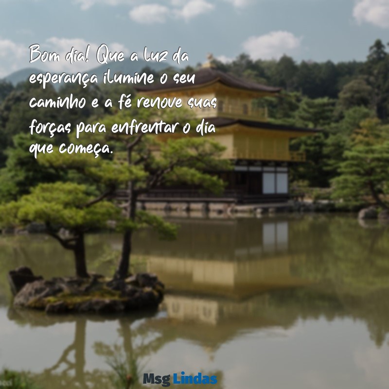 bom dia com fe e esperança Bom dia! Que a luz da esperança ilumine o seu caminho e a fé renove suas forças para enfrentar o dia que começa.