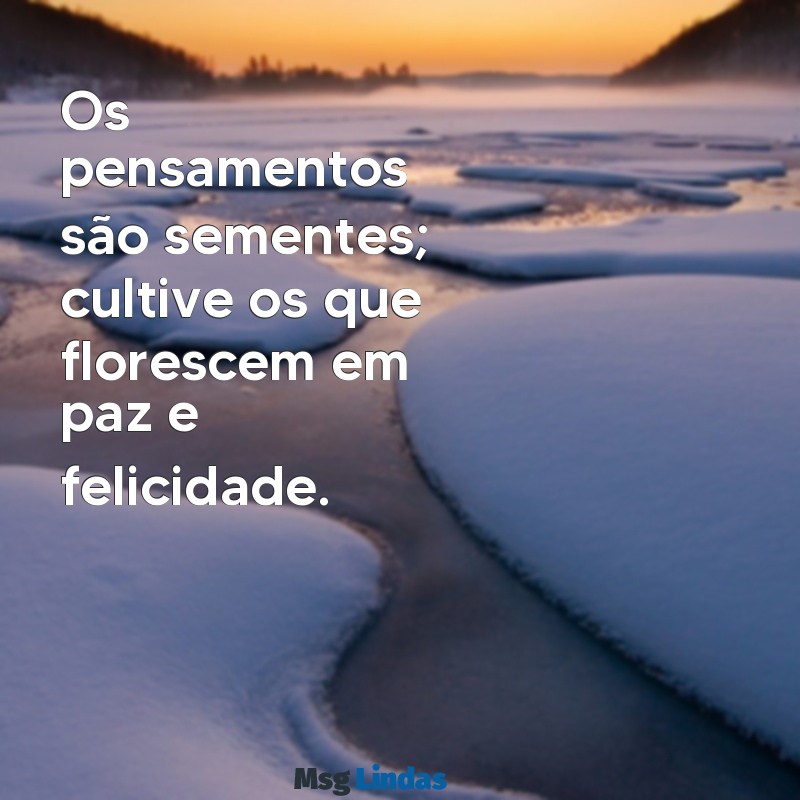 mensagens de pensamentos Os pensamentos são sementes; cultive os que florescem em paz e felicidade.