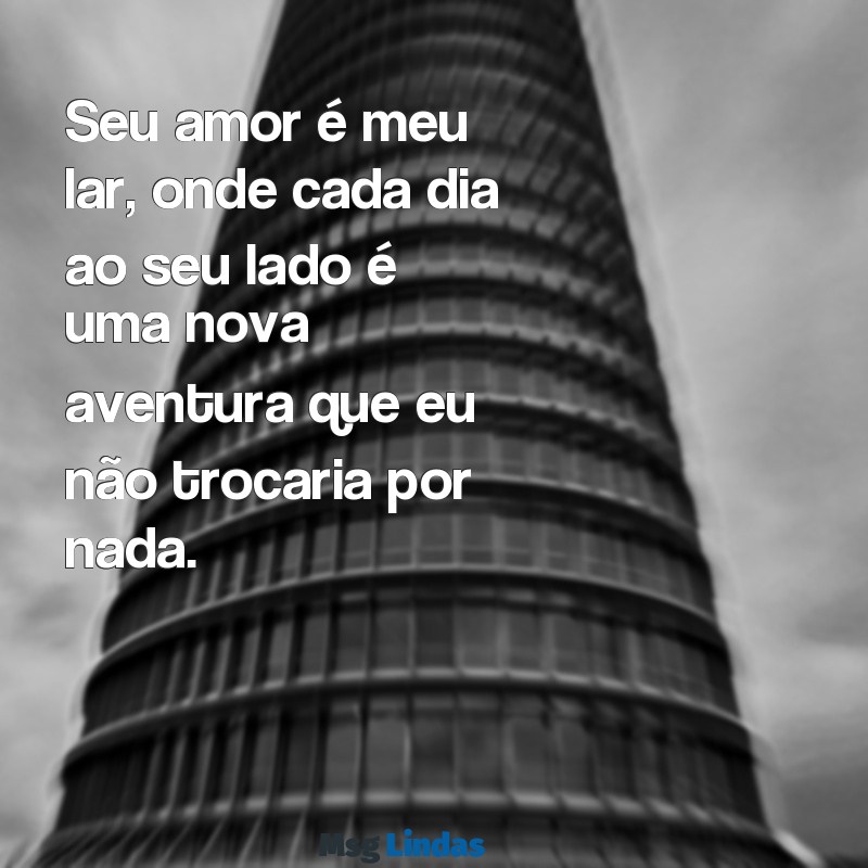 frases de amor pro marido Seu amor é meu lar, onde cada dia ao seu lado é uma nova aventura que eu não trocaria por nada.