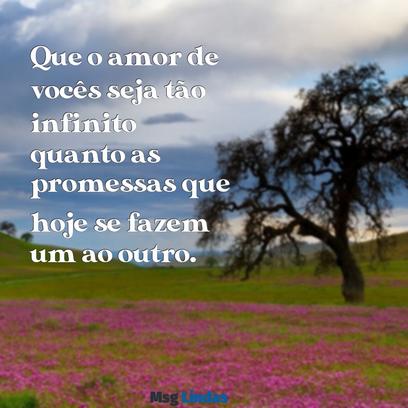 mensagens de bodas de casamento para amigos Que o amor de vocês seja tão infinito quanto as promessas que hoje se fazem um ao outro.