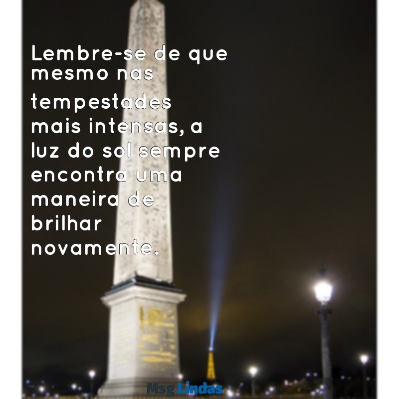 mensagens de consolo para um amigo Lembre-se de que mesmo nas tempestades mais intensas, a luz do sol sempre encontra uma maneira de brilhar novamente.