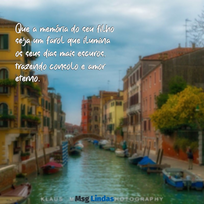 mensagens de conforto para uma mãe que perdeu o filho Que a memória do seu filho seja um farol que ilumina os seus dias mais escuros, trazendo consolo e amor eterno.