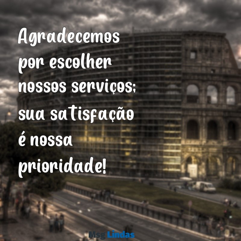 mensagens pra clientes Agradecemos por escolher nossos serviços; sua satisfação é nossa prioridade!