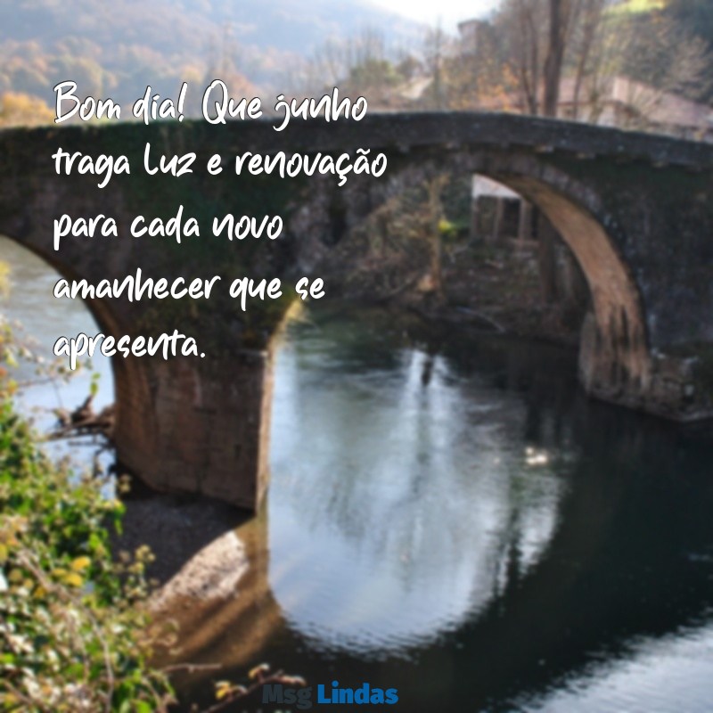 mensagens de bom dia junho 2023 Bom dia! Que junho traga luz e renovação para cada novo amanhecer que se apresenta.