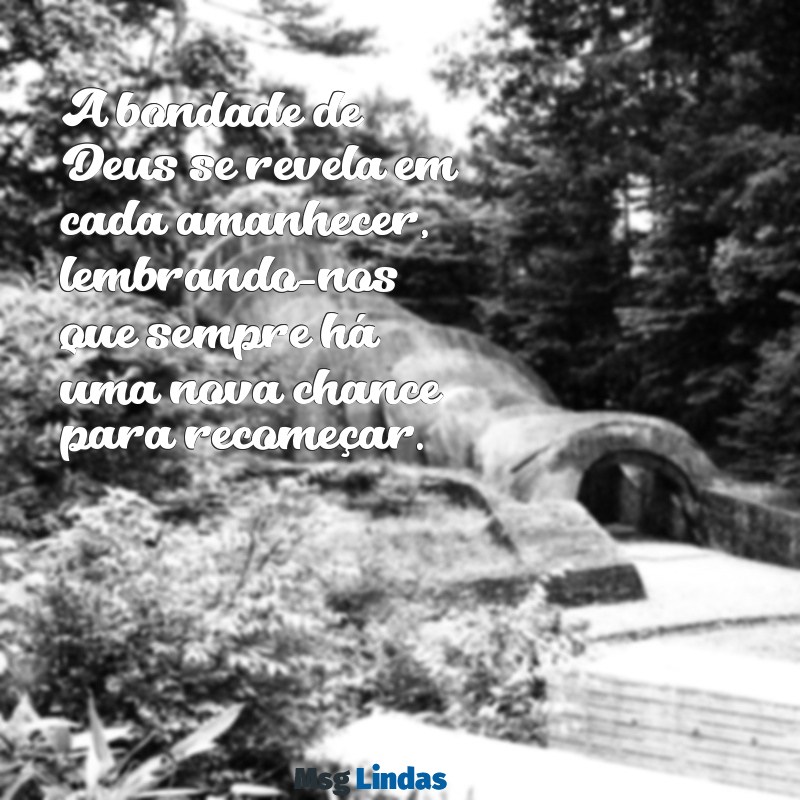 mensagens sobre a bondade de deus A bondade de Deus se revela em cada amanhecer, lembrando-nos que sempre há uma nova chance para recomeçar.