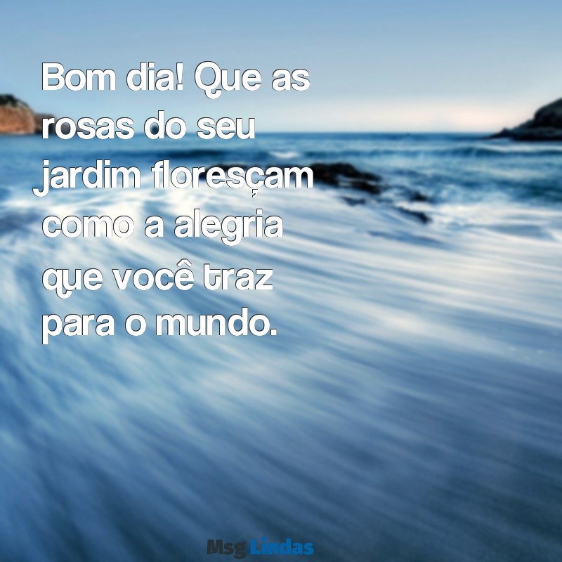 mensagens bom dia com rosas no jardim Bom dia! Que as rosas do seu jardim floresçam como a alegria que você traz para o mundo.