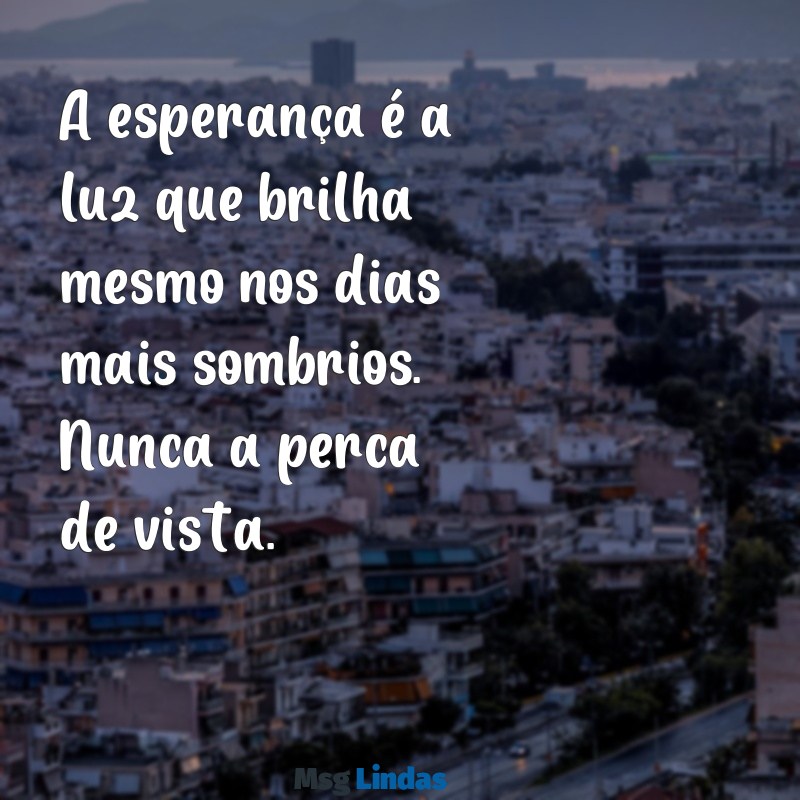 mensagens de esperança para status A esperança é a luz que brilha mesmo nos dias mais sombrios. Nunca a perca de vista.