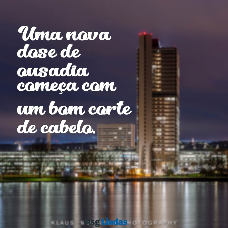 mensagens de corte de cabelo Uma nova dose de ousadia começa com um bom corte de cabelo.