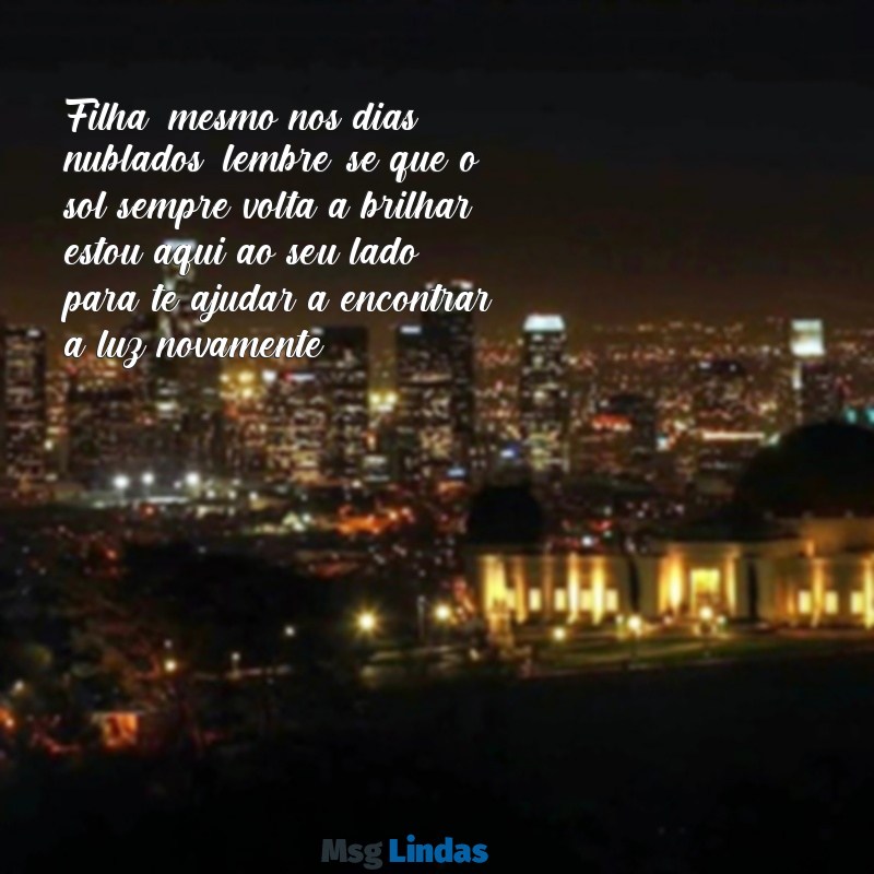 mensagens de mãe para filha que está triste Filha, mesmo nos dias nublados, lembre-se que o sol sempre volta a brilhar; estou aqui ao seu lado para te ajudar a encontrar a luz novamente.