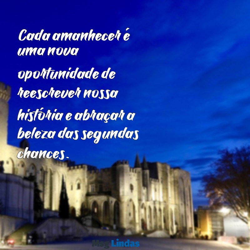 mensagens de segunda chance de vida Cada amanhecer é uma nova oportunidade de reescrever nossa história e abraçar a beleza das segundas chances.