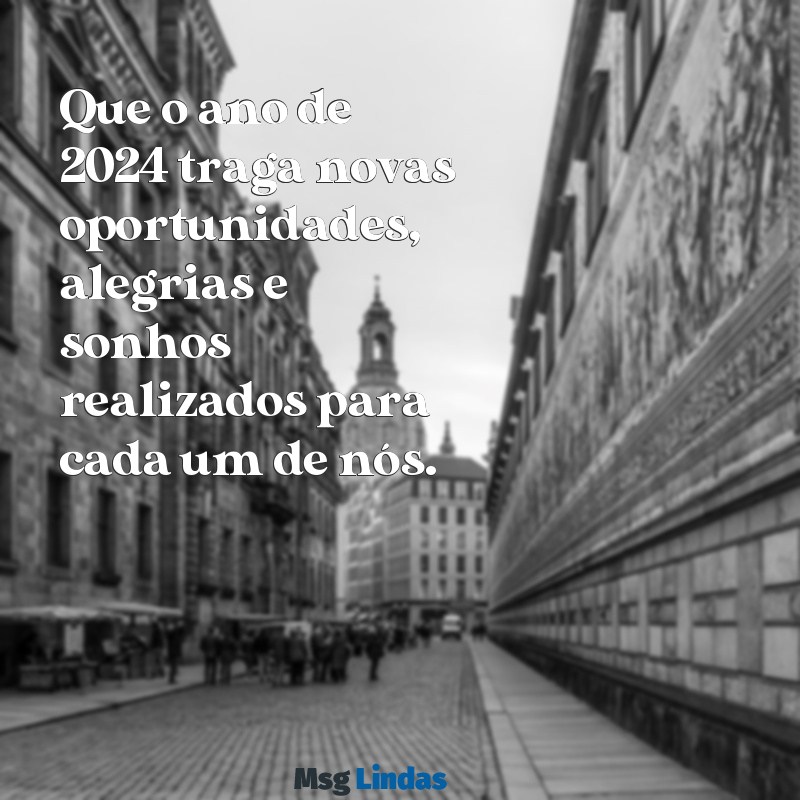 mensagens de passagem de ano 2024 Que o ano de 2024 traga novas oportunidades, alegrias e sonhos realizados para cada um de nós.